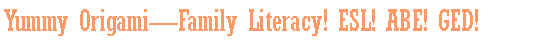 Text Box: Yummy Origami�Family Literacy! ESL! ABE! GED!