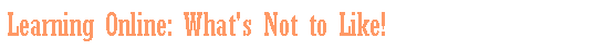 Text Box: Learning Online: What's Not to Like!
