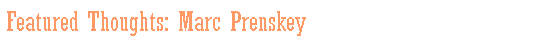 Text Box: Featured Thoughts: Marc Prenskey 
&nbsp;
&nbsp;
&nbsp;
&nbsp;
&nbsp;
&nbsp;
&nbsp;
&nbsp;
&nbsp;
&nbsp;
