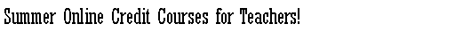 Text Box: Summer Online Credit Courses for Teachers!